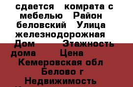 сдается 1 комрата с мебелью › Район ­ беловский › Улица ­ железнодорожная › Дом ­ 21 › Этажность дома ­ 5 › Цена ­ 8 000 - Кемеровская обл., Белово г. Недвижимость » Квартиры аренда   . Кемеровская обл.,Белово г.